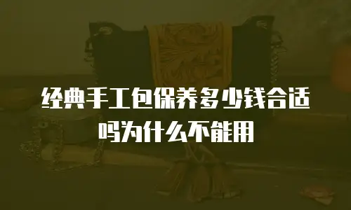 经典手工包保养多少钱合适吗为什么不能用