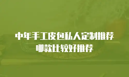中年手工皮包私人定制推荐哪款比较好推荐