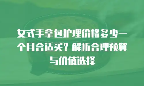 女式手拿包护理价格多少一个月合适买？解析合理预算与价值选择