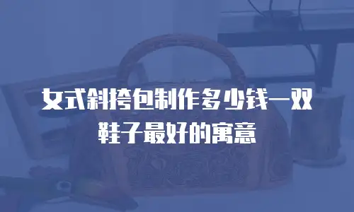 女式斜挎包制作多少钱一双鞋子最好的寓意