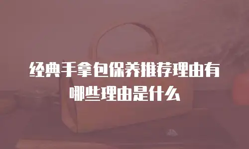 经典手拿包保养推荐理由有哪些理由是什么