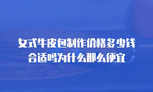 女式牛皮包制作价格多少钱合适吗为什么那么便宜