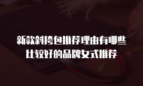 新款斜挎包推荐理由有哪些比较好的品牌女式推荐