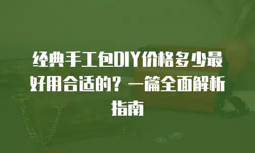 经典手工包DIY价格多少最好用合适的？一篇全面解析指南