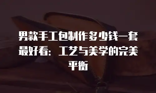 男款手工包制作多少钱一套最好看：工艺与美学的完美平衡