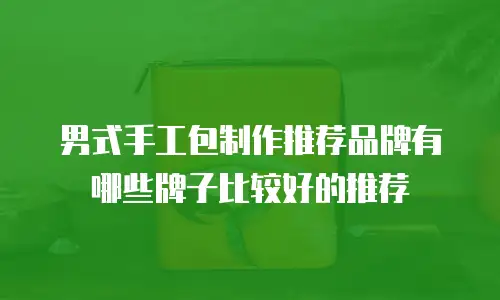 男式手工包制作推荐品牌有哪些牌子比较好的推荐