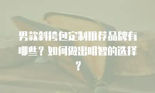 男款斜挎包定制推荐品牌有哪些？如何做出明智的选择？