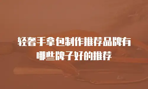轻奢手拿包制作推荐品牌有哪些牌子好的推荐