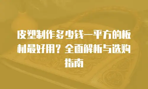 皮塑制作多少钱一平方的板材最好用？全面解析与选购指南