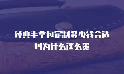 经典手拿包定制多少钱合适吗为什么这么贵