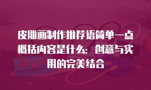 皮雕画制作推荐语简单一点概括内容是什么：创意与实用的完美结合