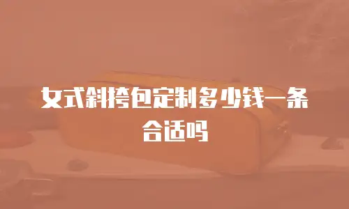 女式斜挎包定制多少钱一条合适吗