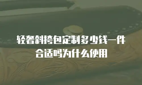 轻奢斜挎包定制多少钱一件合适吗为什么使用