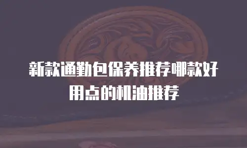 新款通勤包保养推荐哪款好用点的机油推荐