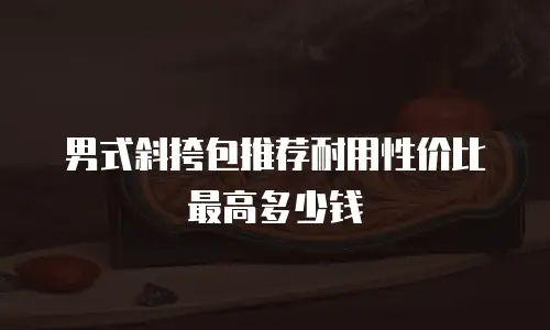 男式斜挎包推荐耐用性价比最高多少钱