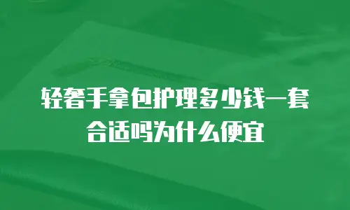 轻奢手拿包护理多少钱一套合适吗为什么便宜