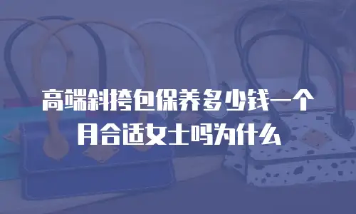 高端斜挎包保养多少钱一个月合适女士吗为什么