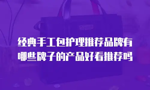 经典手工包护理推荐品牌有哪些牌子的产品好看推荐吗