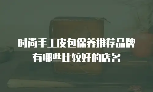时尚手工皮包保养推荐品牌有哪些比较好的店名