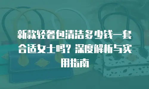 新款轻奢包清洁多少钱一套合适女士吗？深度解析与实用指南
