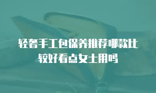 轻奢手工包保养推荐哪款比较好看点女士用吗