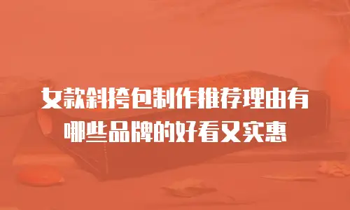 女款斜挎包制作推荐理由有哪些品牌的好看又实惠