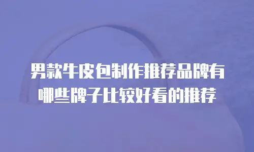 男款牛皮包制作推荐品牌有哪些牌子比较好看的推荐