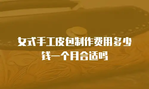 女式手工皮包制作费用多少钱一个月合适吗