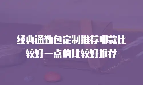 经典通勤包定制推荐哪款比较好一点的比较好推荐
