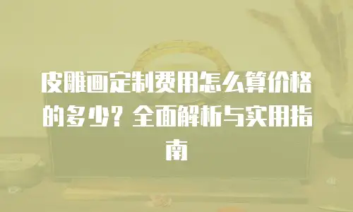 皮雕画定制费用怎么算价格的多少？全面解析与实用指南