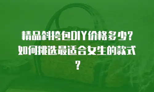 精品斜挎包DIY价格多少？如何挑选最适合女生的款式？