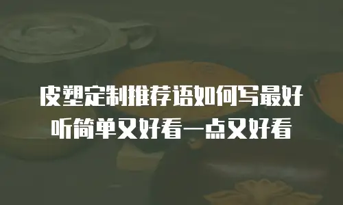 皮塑定制推荐语如何写最好听简单又好看一点又好看