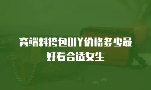 高端斜挎包DIY价格多少最好看合适女生