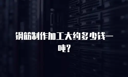 钢筋制作加工大约多少钱一吨？