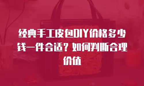 经典手工皮包DIY价格多少钱一件合适？如何判断合理价值