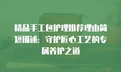精品手工包护理推荐理由简短描述：守护匠心工艺的专属养护之道