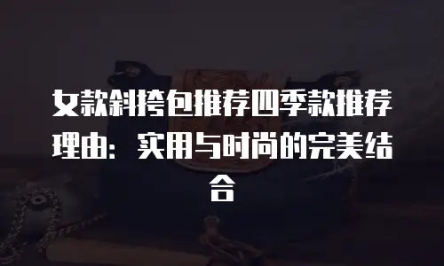 女款斜挎包推荐四季款推荐理由：实用与时尚的完美结合