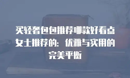 买轻奢包包推荐哪款好看点女士推荐的：优雅与实用的完美平衡