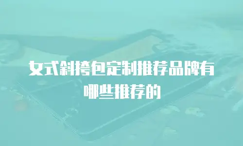 女式斜挎包定制推荐品牌有哪些推荐的