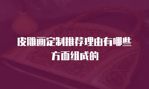 皮雕画定制推荐理由有哪些方面组成的