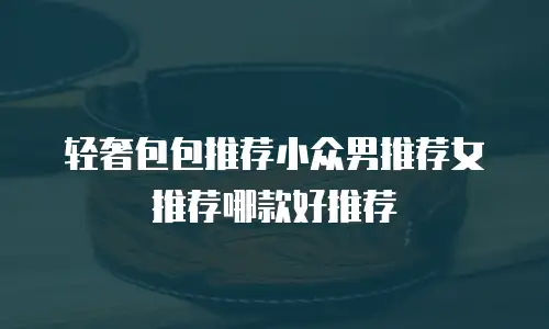 轻奢包包推荐小众男推荐女推荐哪款好推荐