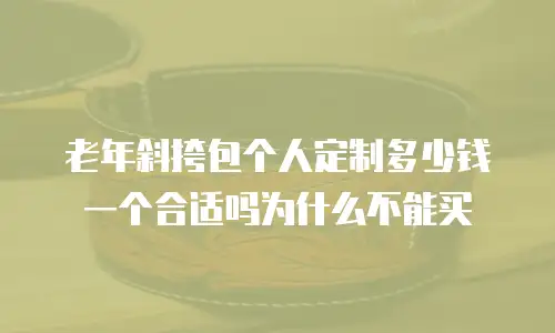 老年斜挎包个人定制多少钱一个合适吗为什么不能买