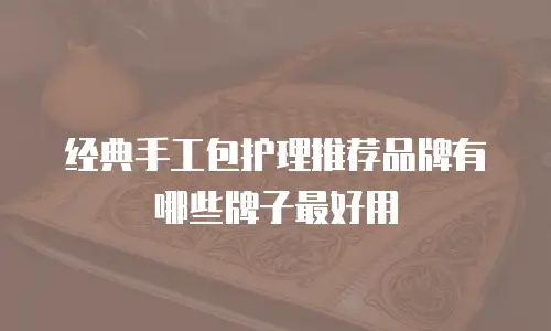 经典手工包护理推荐品牌有哪些牌子最好用
