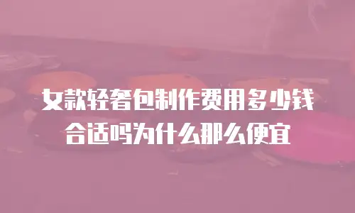 女款轻奢包制作费用多少钱合适吗为什么那么便宜