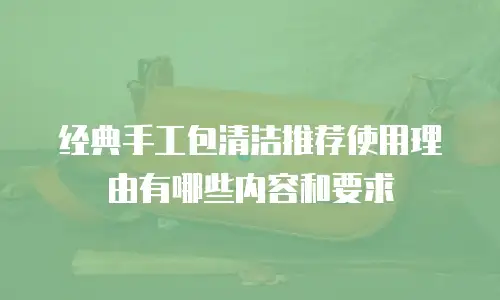 经典手工包清洁推荐使用理由有哪些内容和要求
