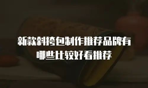 新款斜挎包制作推荐品牌有哪些比较好看推荐