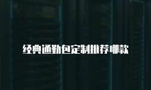 经典通勤包定制推荐哪款