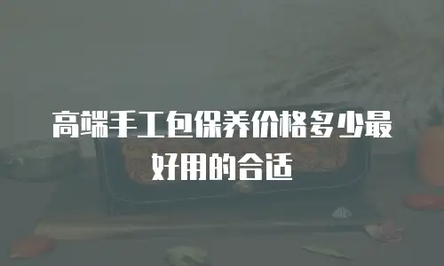 高端手工包保养价格多少最好用的合适