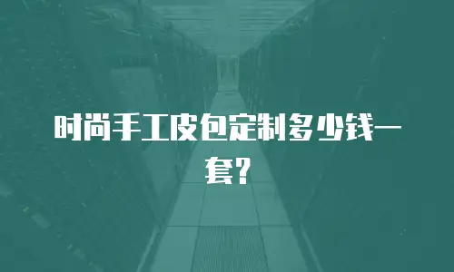 时尚手工皮包定制多少钱一套？