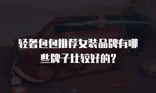 轻奢包包推荐女装品牌有哪些牌子比较好的？
